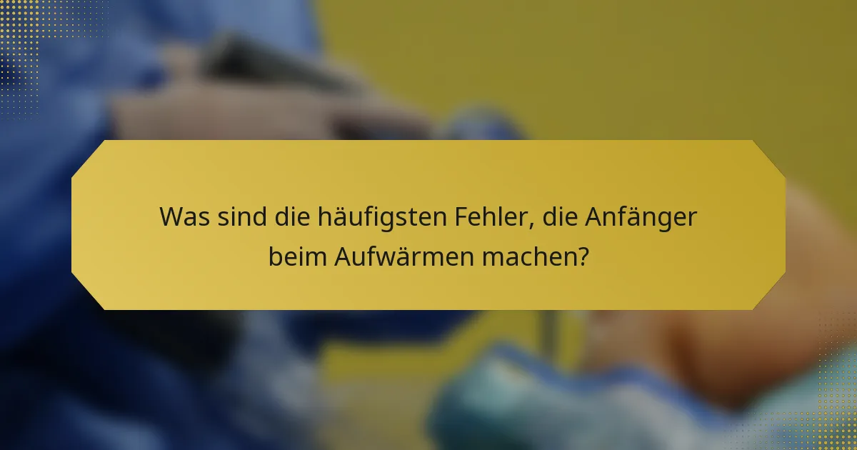 Was sind die häufigsten Fehler, die Anfänger beim Aufwärmen machen?