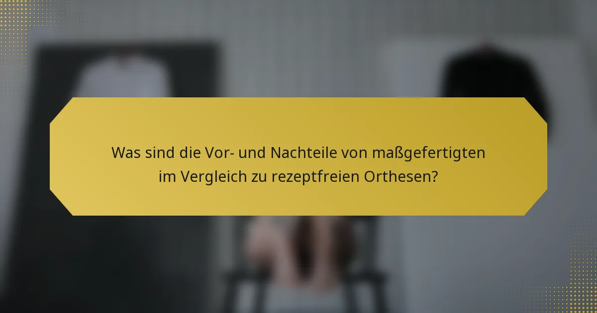 Was sind die Vor- und Nachteile von maßgefertigten im Vergleich zu rezeptfreien Orthesen?