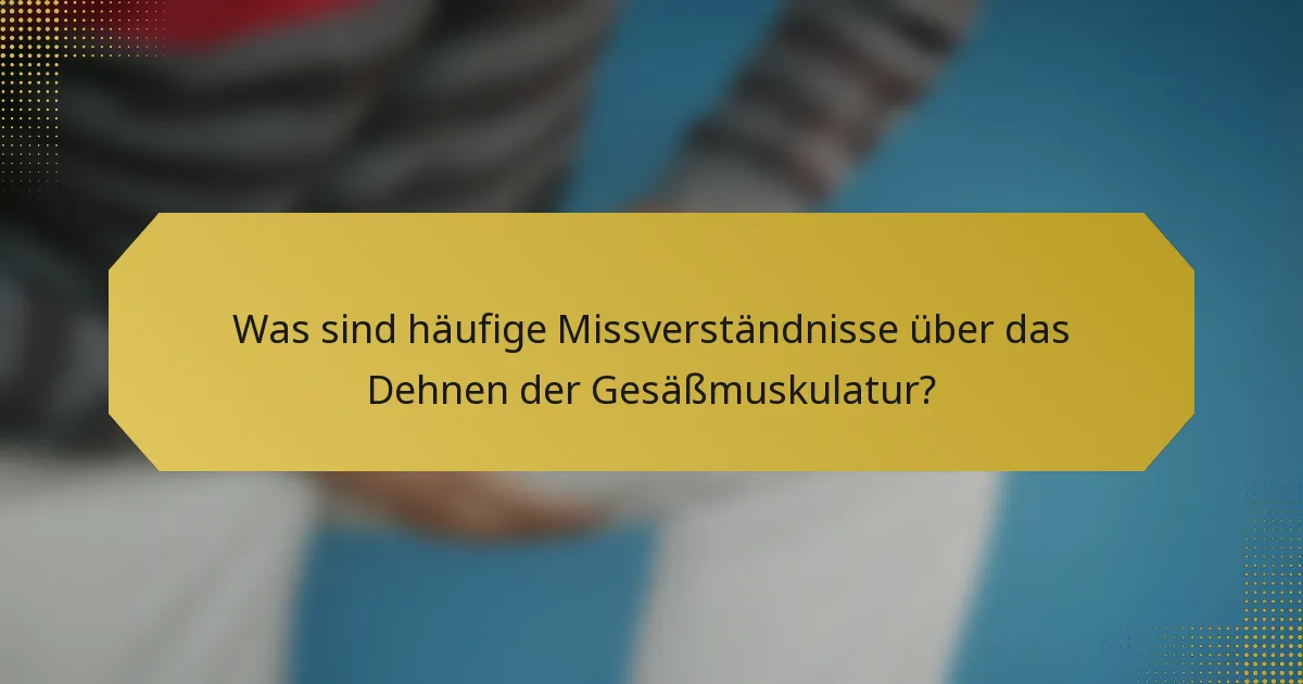 Was sind häufige Missverständnisse über das Dehnen der Gesäßmuskulatur?