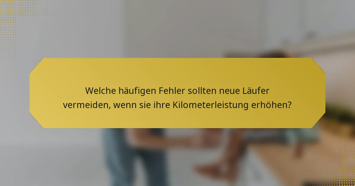 Welche häufigen Fehler sollten neue Läufer vermeiden, wenn sie ihre Kilometerleistung erhöhen?