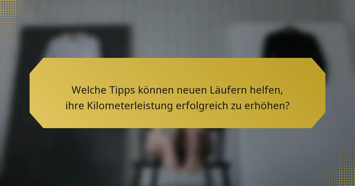 Welche Tipps können neuen Läufern helfen, ihre Kilometerleistung erfolgreich zu erhöhen?