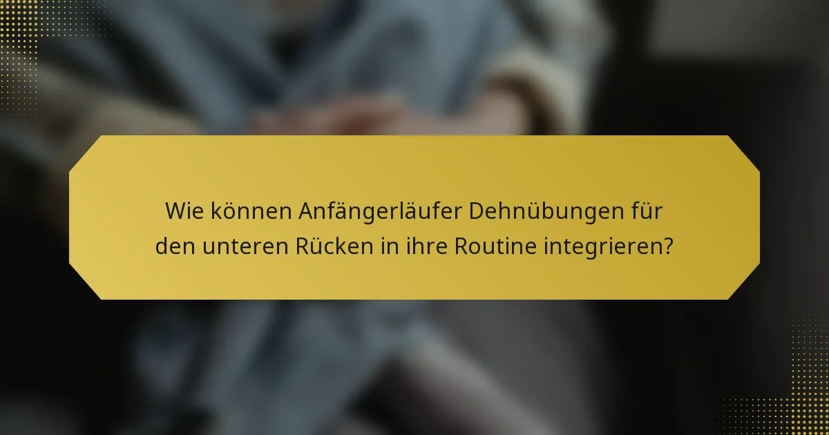 Wie können Anfängerläufer Dehnübungen für den unteren Rücken in ihre Routine integrieren?